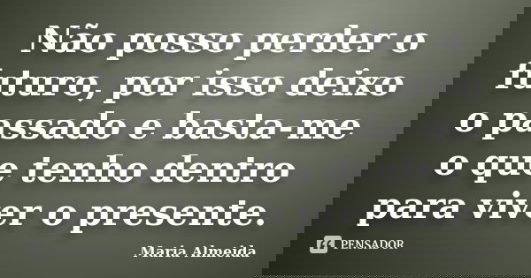 Não posso perder o futuro, por isso deixo o passado e basta-me o que tenho dentro para viver o presente.... Frase de Maria Almeida.