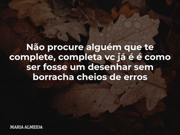 Não procure alguém que te complete, completa vc já é é como ser fosse um desenhar sem borracha cheios de erros... Frase de MARIA ALMEIDA.