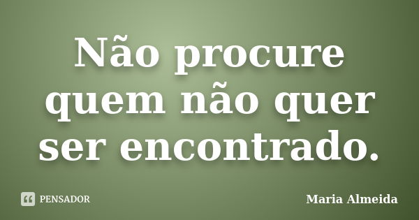 Não procure quem não quer ser encontrado.... Frase de Maria Almeida.