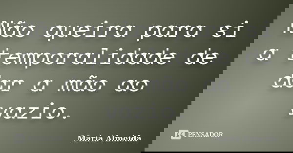Não queira para si a temporalidade de dar a mão ao vazio.... Frase de Maria Almeida.