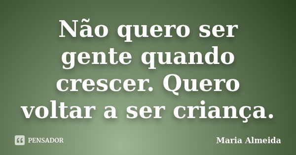 Não quero ser gente quando crescer. Quero voltar a ser criança.... Frase de Maria Almeida.