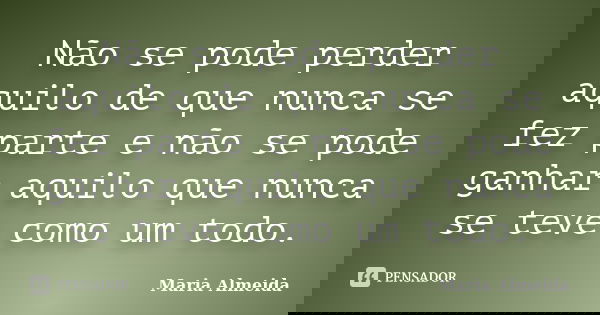 Não se pode perder aquilo de que nunca se fez parte e não se pode ganhar aquilo que nunca se teve como um todo.... Frase de Maria Almeida.