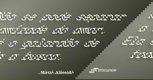 Não se pode separar a amizade do amor. Ela é o galardão de toda a busca.... Frase de Maria Almeida.