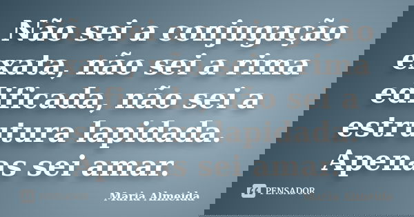 Não sei a conjugação exata, não sei a rima edificada, não sei a estrutura lapidada. Apenas sei amar.... Frase de Maria Almeida.