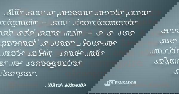 Não sou a pessoa certa para ninguém – sou ironicamente errada até para mim – e o voo que aprendi a voar leva-me muito mais além, onde mão alguma me conseguirá a... Frase de Maria Almeida.