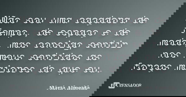Não sou uma caçadora de tempo, de espaço e de modo, mas consigo sentir nos meus sentidos as forças maiores do que eu.... Frase de Maria Almeida.
