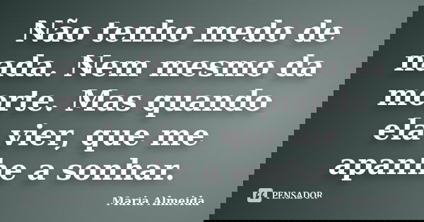 Não tenho medo de nada. Nem mesmo da morte. Mas quando ela vier, que me apanhe a sonhar.... Frase de Maria Almeida.