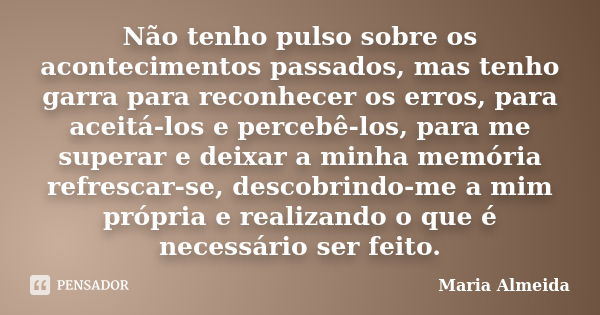 Não tenho pulso sobre os acontecimentos passados, mas tenho garra para reconhecer os erros, para aceitá-los e percebê-los, para me superar e deixar a minha memó... Frase de Maria Almeida.