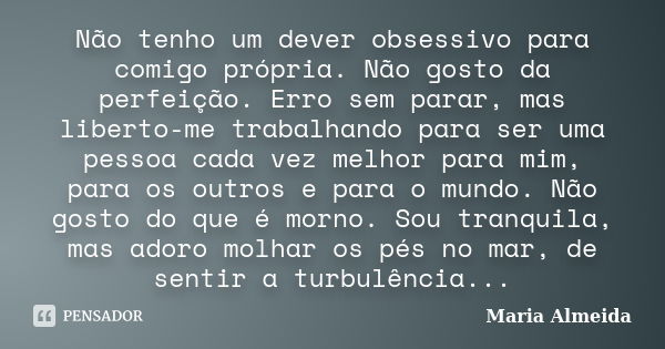 Não tenho um dever obsessivo para comigo própria. Não gosto da perfeição. Erro sem parar, mas liberto-me trabalhando para ser uma pessoa cada vez melhor para mi... Frase de Maria Almeida.