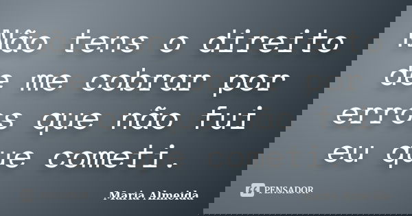 Não tens o direito de me cobrar por erros que não fui eu que cometi.... Frase de Maria Almeida.