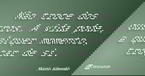 Não troce dos outros. A vida pode, a qualquer momento, troçar de si.... Frase de Maria Almeida.