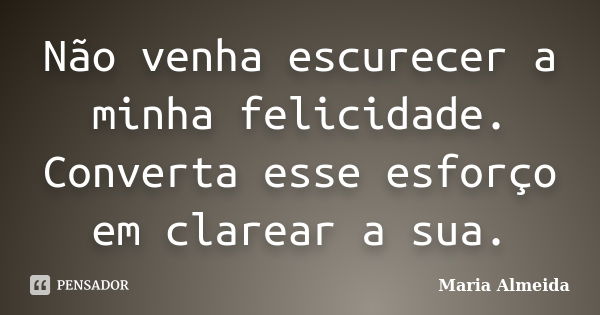 Não venha escurecer a minha felicidade. Converta esse esforço em clarear a sua.... Frase de Maria Almeida.