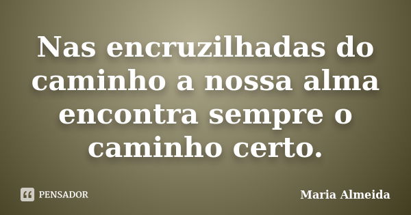 Nas encruzilhadas do caminho a nossa alma encontra sempre o caminho certo.... Frase de Maria Almeida.