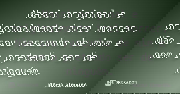 Nasci original e originalmente irei morrer. Não sou rascunho de mim e nem o pretendo ser de ninguém.... Frase de Maria Almeida.