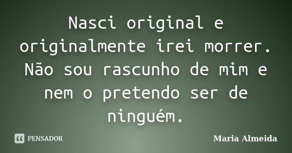 Nasci original e originalmente irei morrer. Não sou rascunho de mim e nem o pretendo ser de ninguém.... Frase de Maria Almeida.