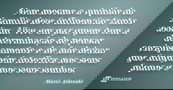 Nem mesmo a opinião da família deve influenciar tanto assim. Vive em paz quem tem a determinação de pensar corajosamente e de não deixar que ninguém interfira n... Frase de Maria Almeida.
