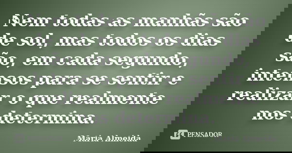 Nem todas as manhãs são de sol, mas todos os dias são, em cada segundo, intensos para se sentir e realizar o que realmente nos determina.... Frase de Maria Almeida.
