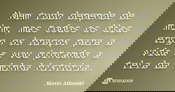 Nem tudo depende de mim, mas todos os dias ergo os braços para a vida e vou pintando a tela da minha história.... Frase de Maria Almeida.