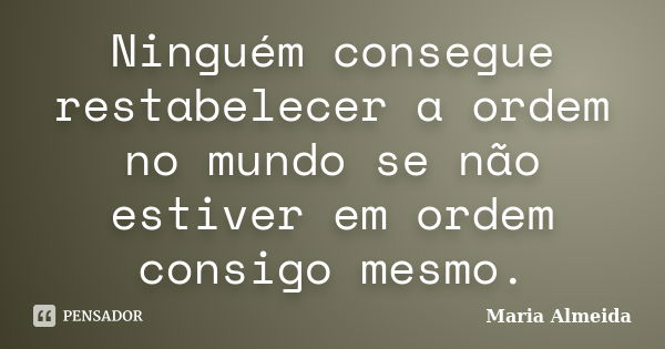 Ninguém consegue restabelecer a ordem no mundo se não estiver em ordem consigo mesmo.... Frase de Maria Almeida.