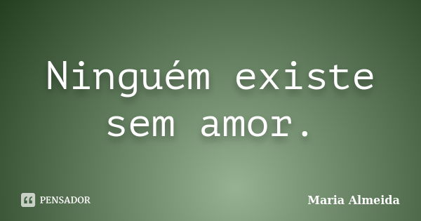 Ninguém existe sem amor.... Frase de Maria Almeida.