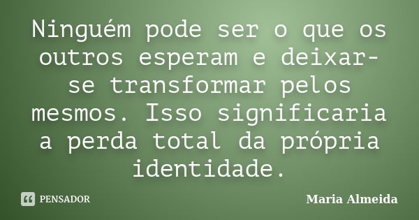 Ninguém pode ser o que os outros esperam e deixar-se transformar pelos mesmos. Isso significaria a perda total da própria identidade.... Frase de Maria Almeida.