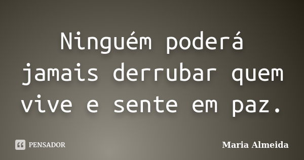 Ninguém poderá jamais derrubar quem vive e sente em paz.... Frase de Maria Almeida.