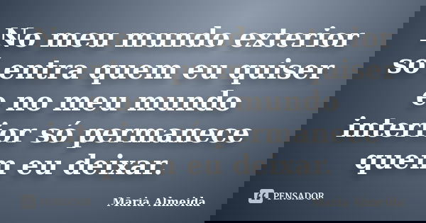 No meu mundo exterior só entra quem eu quiser e no meu mundo interior só permanece quem eu deixar.... Frase de Maria Almeida.
