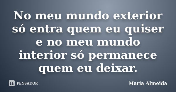 No meu mundo exterior só entra quem eu quiser e no meu mundo interior só permanece quem eu deixar.... Frase de Maria Almeida.