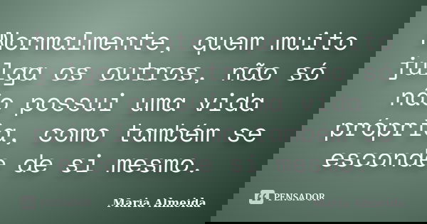 Normalmente, quem muito julga os outros, não só não possui uma vida própria, como também se esconde de si mesmo.... Frase de Maria Almeida.