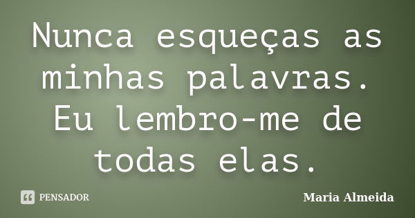 Nunca esqueças as minhas palavras. Eu lembro-me de todas elas.... Frase de Maria Almeida.