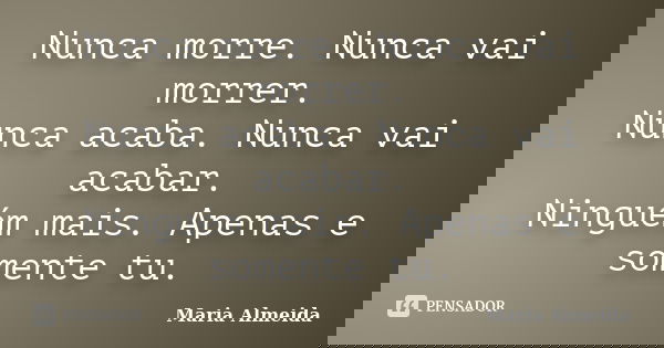 Nunca morre. Nunca vai morrer. Nunca acaba. Nunca vai acabar. Ninguém mais. Apenas e somente tu.... Frase de Maria Almeida.