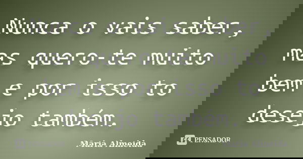 Nunca o vais saber, mas quero-te muito bem e por isso to desejo também.... Frase de Maria Almeida.