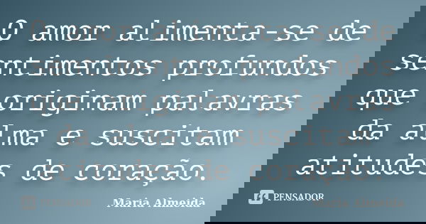 O amor alimenta-se de sentimentos profundos que originam palavras da alma e suscitam atitudes de coração.... Frase de Maria Almeida.