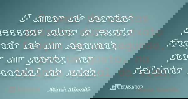 O amor de certas pessoas dura a exata fração de um segundo, por um gosto, na telinha social da vida.... Frase de Maria Almeida.