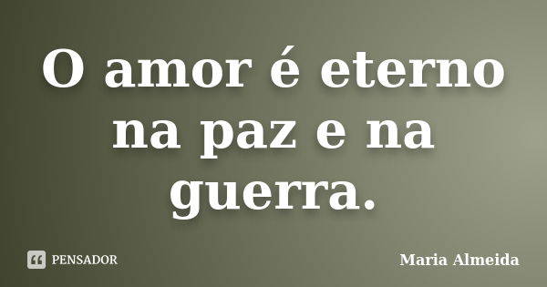 O amor é eterno na paz e na guerra.... Frase de Maria Almeida.