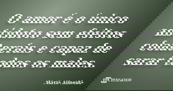 O amor é o único antídoto sem efeitos colaterais e capaz de sarar todos os males.... Frase de Maria Almeida.