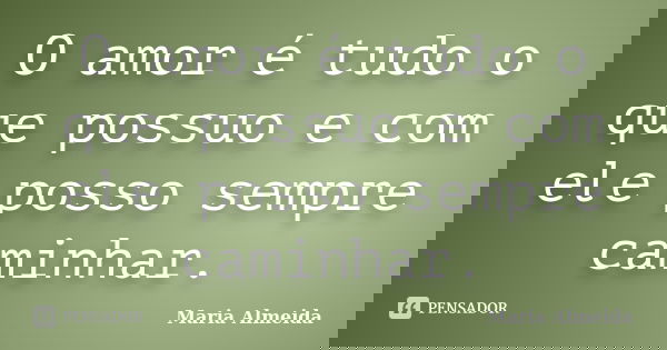 O amor é tudo o que possuo e com ele posso sempre caminhar.... Frase de Maria Almeida.