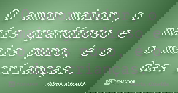 O amor maior, o mais grandioso e o mais puro, é o das crianças.... Frase de Maria Almeida.