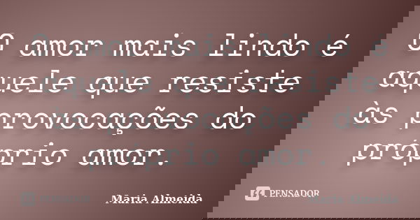 O amor mais lindo é aquele que resiste às provocações do próprio amor.... Frase de Maria Almeida.