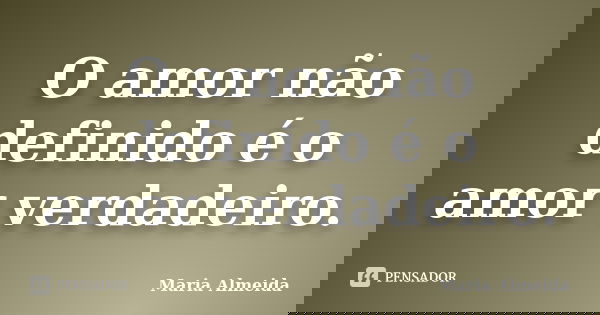 O amor não definido é o amor verdadeiro.... Frase de Maria Almeida.
