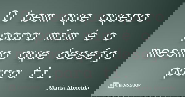 O bem que quero para mim é o mesmo que desejo para ti.... Frase de Maria Almeida.