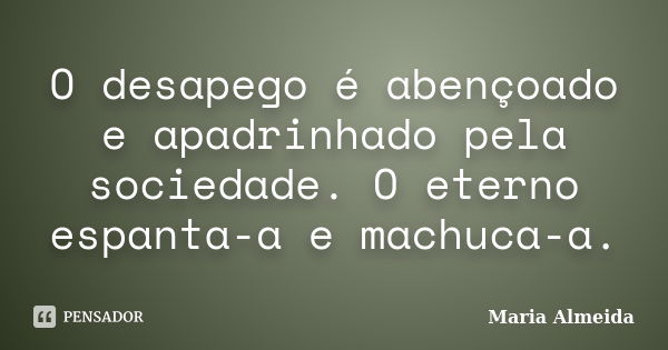 O desapego é abençoado e apadrinhado pela sociedade. O eterno espanta-a e machuca-a.... Frase de Maria Almeida.