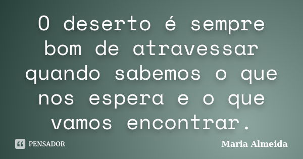 O deserto é sempre bom de atravessar quando sabemos o que nos espera e o que vamos encontrar.... Frase de Maria Almeida.