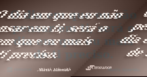 O dia em que eu não pensar em ti, será o dia em que eu mais de ti preciso.... Frase de Maria Almeida.