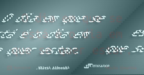 O dia em que se está é o dia em que se quer estar.... Frase de Maria Almeida.