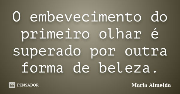 O embevecimento do primeiro olhar é superado por outra forma de beleza.... Frase de Maria Almeida.