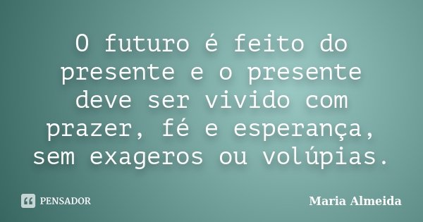 O futuro é feito do presente e o presente deve ser vivido com prazer, fé e esperança, sem exageros ou volúpias.... Frase de Maria Almeida.