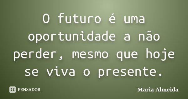 O futuro é uma oportunidade a não perder, mesmo que hoje se viva o presente.... Frase de Maria Almeida.