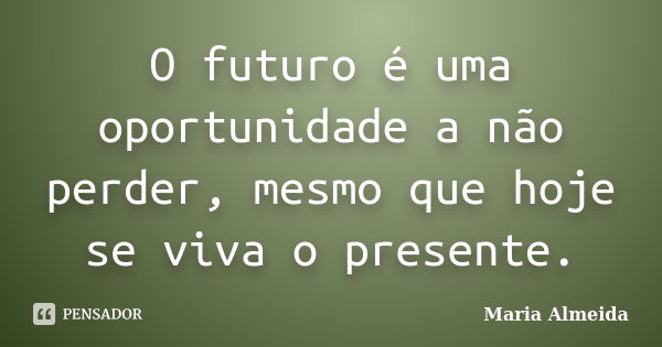 O futuro é uma oportunidade a não perder, mesmo que hoje se viva o presente.... Frase de Maria Almeida.