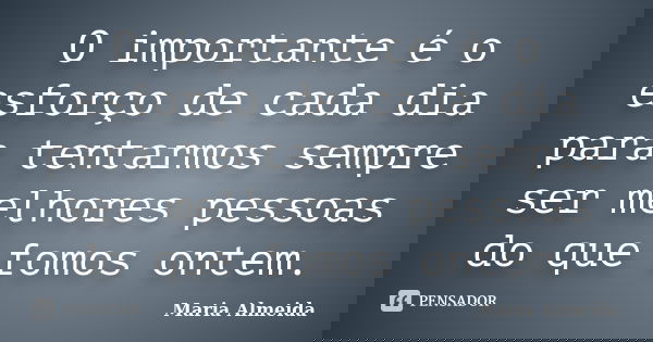 O importante é o esforço de cada dia para tentarmos sempre ser melhores pessoas do que fomos ontem.... Frase de Maria Almeida.